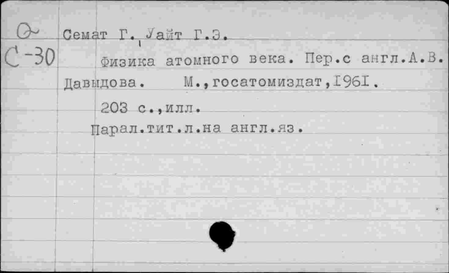 ﻿о	Сенат Г. Уайт Г.А.	
С -30		1 Физика атомного века. Пер.с англ.А.В.
	Давыдова.	М.,госатомиздат,1961.	
		203 с.,илл.
		■[арал.тит . л.на англ.яз.
		
		
		
		
		
		
		